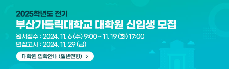 2025학년도전기 부산가톨릭대학교 대학원 신입생 모집/원서접수 : 2024.11.6(수) 9:00 ~ 11.19(화) 17:00/면접고사 : 2024.11.29(금)/대학원 입학안내 (일반전형)